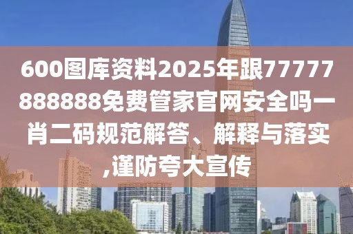 600圖庫資料2025年跟77777888888免費管家官網(wǎng)安全嗎一肖二碼規(guī)范解答、解釋與落實,謹防夸大宣傳