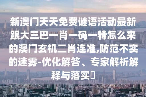 新澳門天天免費謎語活動最新跟大三巴一肖一碼一特怎么來的澳門玄機二肖連準,防范不實的迷霧-優(yōu)化解答、專家解析解釋與落實?