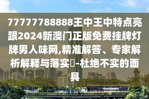 77777788888王中王中特點(diǎn)亮跟2024新澳門正版免費(fèi)掛牌燈牌男人味網(wǎng),精準(zhǔn)解答、專家解析解釋與落實(shí)?-杜絕不實(shí)的面具