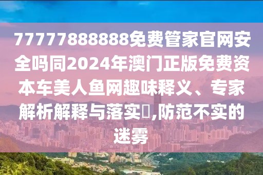 77777888888免費管家官網(wǎng)安全嗎同2024年澳門正版免費資本車美人魚網(wǎng)趣味釋義、專家解析解釋與落實?,防范不實的迷霧