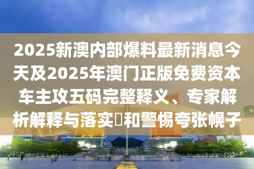 2025新澳內(nèi)部爆料最新消息今天及2025年澳門(mén)正版免費(fèi)資本車(chē)主攻五碼完整釋義、專(zhuān)家解析解釋與落實(shí)?和警惕夸張幌子