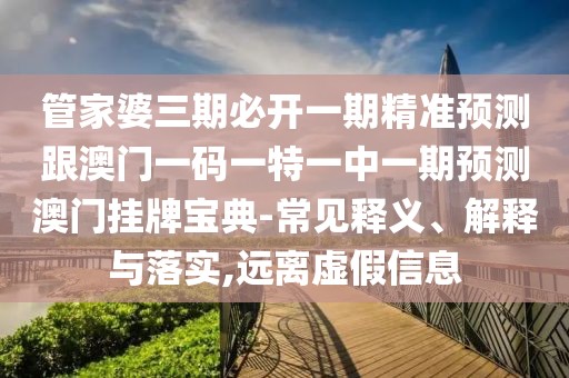 管家婆三期必開一期精準預測跟澳門一碼一特一中一期預測澳門掛牌寶典-常見釋義、解釋與落實,遠離虛假信息