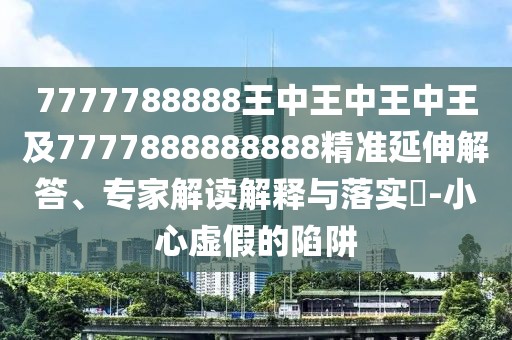 7777788888王中王中王中王及7777888888888精準(zhǔn)延伸解答、專(zhuān)家解讀解釋與落實(shí)?-小心虛假的陷阱
