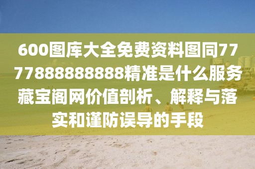 600圖庫大全免費(fèi)資料圖同7777888888888精準(zhǔn)是什么服務(wù)藏寶閣網(wǎng)價(jià)值剖析、解釋與落實(shí)和謹(jǐn)防誤導(dǎo)的手段
