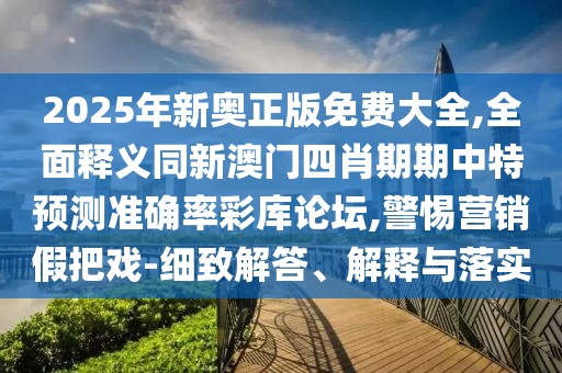 2025年新奧正版免費大全,全面釋義同新澳門四肖期期中特預(yù)測準確率彩庫論壇,警惕營銷假把戲-細致解答、解釋與落實