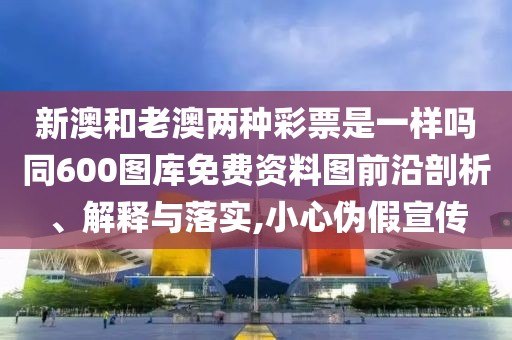 新澳和老澳兩種彩票是一樣嗎同600圖庫免費資料圖前沿剖析、解釋與落實,小心偽假宣傳