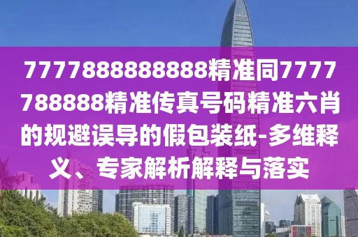 7777888888888精準(zhǔn)同7777788888精準(zhǔn)傳真號碼精準(zhǔn)六肖的規(guī)避誤導(dǎo)的假包裝紙-多維釋義、專家解析解釋與落實(shí)