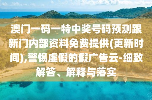 澳門一碼一特中獎(jiǎng)號(hào)碼預(yù)測(cè)跟新門內(nèi)部資料免費(fèi)提供(更新時(shí)間),警惕虛假的假?gòu)V告云-細(xì)致解答、解釋與落實(shí)