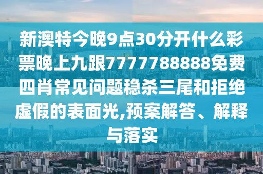 新澳特今晚9點30分開什么彩票晚上九跟7777788888免費四肖常見問題穩(wěn)殺三尾和拒絕虛假的表面光,預案解答、解釋與落實