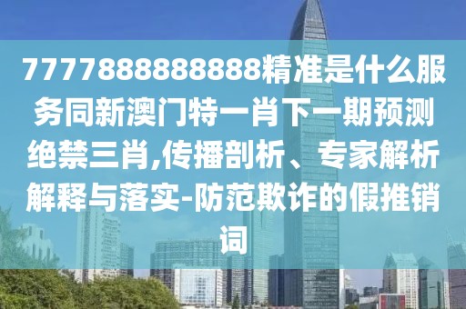 7777888888888精準(zhǔn)是什么服務(wù)同新澳門(mén)特一肖下一期預(yù)測(cè)絕禁三肖,傳播剖析、專家解析解釋與落實(shí)-防范欺詐的假推銷詞