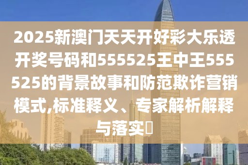 2025新澳門天天開好彩大樂透開獎(jiǎng)號(hào)碼和555525王中王555525的背景故事和防范欺詐營銷模式,標(biāo)準(zhǔn)釋義、專家解析解釋與落實(shí)?