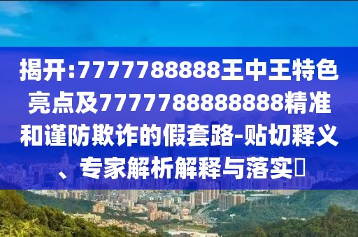 揭開:7777788888王中王特色亮點及7777788888888精準(zhǔn)和謹(jǐn)防欺詐的假套路-貼切釋義、專家解析解釋與落實?