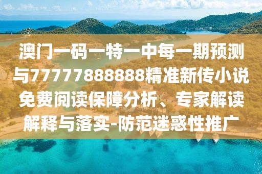 澳門一碼一特一中每一期預(yù)測與77777888888精準(zhǔn)新傳小說免費(fèi)閱讀保障分析、專家解讀解釋與落實(shí)-防范迷惑性推廣