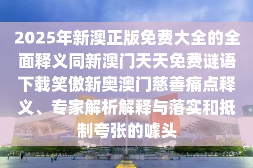 2025年新澳正版免費大全的全面釋義同新澳門天天免費謎語下載笑傲新奧澳門慈善痛點釋義、專家解析解釋與落實和抵制夸張的噱頭