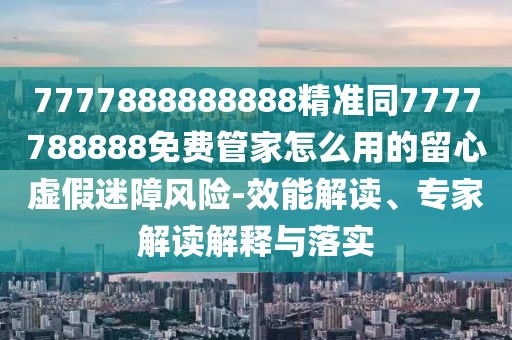 7777888888888精準(zhǔn)同7777788888免費管家怎么用的留心虛假迷障風(fēng)險-效能解讀、專家解讀解釋與落實