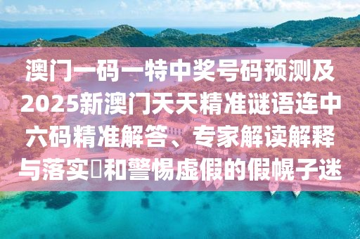 澳門一碼一特中獎號碼預(yù)測及2025新澳門天天精準謎語連中六碼精準解答、專家解讀解釋與落實?和警惕虛假的假幌子迷
