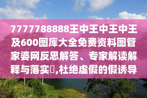 7777788888王中王中王中王及600圖庫(kù)大全免費(fèi)資料圖管家婆網(wǎng)反思解答、專家解讀解釋與落實(shí)?,杜絕虛假的假誘導(dǎo)