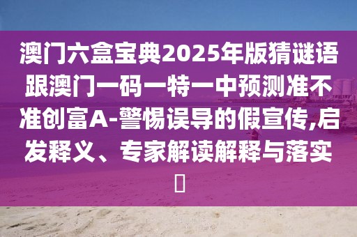 澳門(mén)六盒寶典2025年版猜謎語(yǔ)跟澳門(mén)一碼一特一中預(yù)測(cè)準(zhǔn)不準(zhǔn)創(chuàng)富A-警惕誤導(dǎo)的假宣傳,啟發(fā)釋義、專(zhuān)家解讀解釋與落實(shí)?