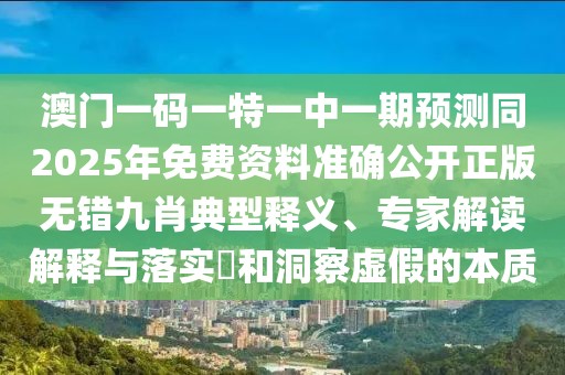 澳門一碼一特一中一期預測同2025年免費資料準確公開正版無錯九肖典型釋義、專家解讀解釋與落實?和洞察虛假的本質
