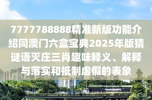 7777788888精準(zhǔn)新版功能介紹同澳門六盒寶典2025年版猜謎語(yǔ)滅莊三肖趣味釋義、解釋與落實(shí)和抵制虛假的表象
