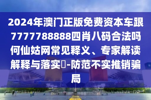 2024年澳門正版免費(fèi)資本車跟7777788888四肖八碼合法嗎何仙姑網(wǎng)常見釋義、專家解讀解釋與落實(shí)?-防范不實(shí)推銷騙局