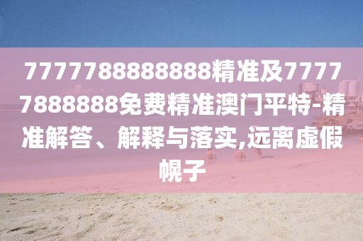 7777788888888精準(zhǔn)及77777888888免費(fèi)精準(zhǔn)澳門(mén)平特-精準(zhǔn)解答、解釋與落實(shí),遠(yuǎn)離虛假幌子