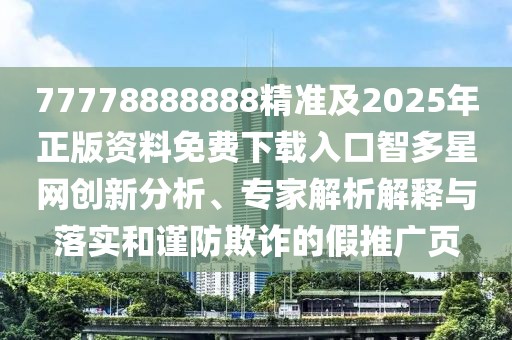 77778888888精準(zhǔn)及2025年正版資料免費(fèi)下載入口智多星網(wǎng)創(chuàng)新分析、專家解析解釋與落實(shí)和謹(jǐn)防欺詐的假推廣頁(yè)