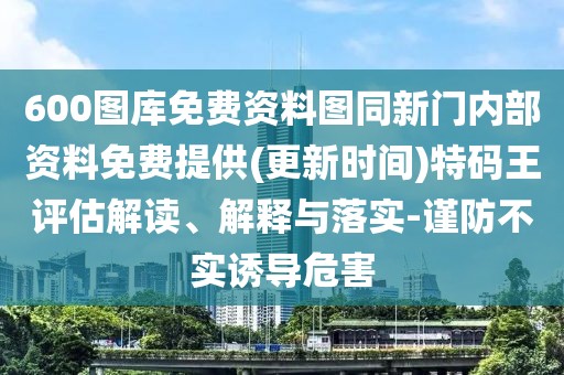 600圖庫(kù)免費(fèi)資料圖同新門(mén)內(nèi)部資料免費(fèi)提供(更新時(shí)間)特碼王評(píng)估解讀、解釋與落實(shí)-謹(jǐn)防不實(shí)誘導(dǎo)危害