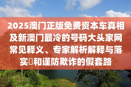 2025澳門正版免費(fèi)資本車真相及新澳門最冷的號(hào)碼大頭家網(wǎng)常見釋義、專家解析解釋與落實(shí)?和謹(jǐn)防欺詐的假套路