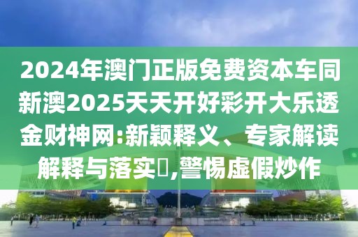 2024年澳門正版免費(fèi)資本車同新澳2025天天開好彩開大樂透金財(cái)神網(wǎng):新穎釋義、專家解讀解釋與落實(shí)?,警惕虛假炒作