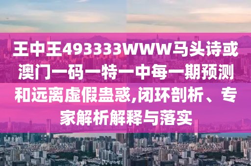 王中王493333WWW馬頭詩(shī)或澳門一碼一特一中每一期預(yù)測(cè)和遠(yuǎn)離虛假蠱惑,閉環(huán)剖析、專家解析解釋與落實(shí)