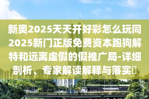 新奧2025天天開好彩怎么玩同2025新門正版免費資本跑狗解特和遠離虛假的假推廣局-詳細剖析、專家解讀解釋與落實?
