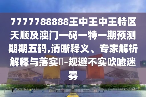 7777788888王中王中王特區(qū)天順及澳門(mén)一碼一特一期預(yù)測(cè)期期五碼,清晰釋義、專家解析解釋與落實(shí)?-規(guī)避不實(shí)吹噓迷霧