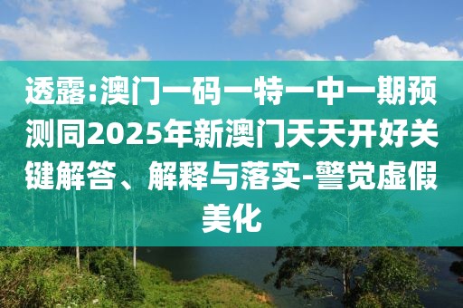 透露:澳門一碼一特一中一期預(yù)測(cè)同2025年新澳門天天開好關(guān)鍵解答、解釋與落實(shí)-警覺虛假美化