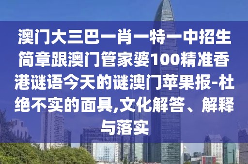 澳門大三巴一肖一特一中招生簡(jiǎn)章跟澳門管家婆100精準(zhǔn)香港謎語(yǔ)今天的謎澳門蘋果報(bào)-杜絕不實(shí)的面具,文化解答、解釋與落實(shí)