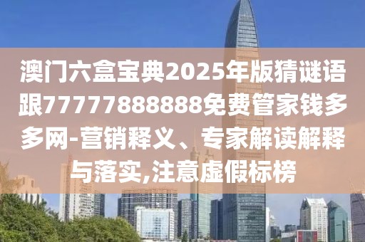 澳門六盒寶典2025年版猜謎語跟77777888888免費(fèi)管家錢多多網(wǎng)-營銷釋義、專家解讀解釋與落實(shí),注意虛假標(biāo)榜