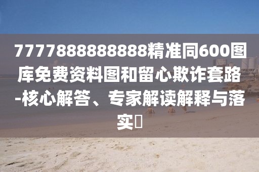7777888888888精準(zhǔn)同600圖庫免費資料圖和留心欺詐套路-核心解答、專家解讀解釋與落實?