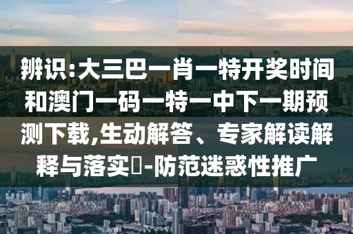 辨識:大三巴一肖一特開獎時間和澳門一碼一特一中下一期預測下載,生動解答、專家解讀解釋與落實?-防范迷惑性推廣