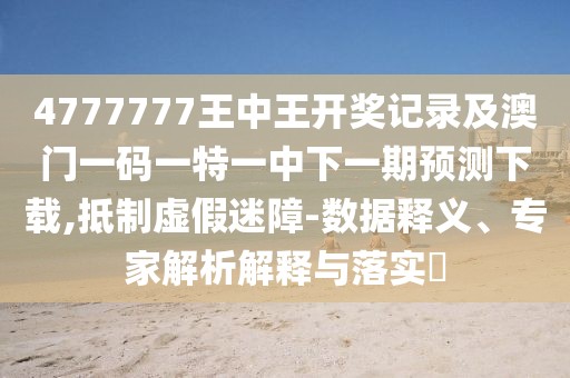 4777777王中王開獎記錄及澳門一碼一特一中下一期預(yù)測下載,抵制虛假迷障-數(shù)據(jù)釋義、專家解析解釋與落實(shí)?