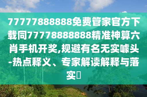 77777888888免費管家官方下載同77778888888精準神算六肖手機開獎,規(guī)避有名無實噱頭-熱點釋義、專家解讀解釋與落實?
