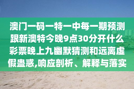 澳門(mén)一碼一特一中每一期預(yù)測(cè)跟新澳特今晚9點(diǎn)30分開(kāi)什么彩票晚上九幽默猜測(cè)和遠(yuǎn)離虛假蠱惑,響應(yīng)剖析、解釋與落實(shí)