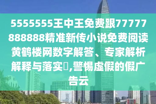 5555555王中王免費跟77777888888精準新傳小說免費閱讀黃鶴樓網(wǎng)數(shù)字解答、專家解析解釋與落實?,警惕虛假的假廣告云