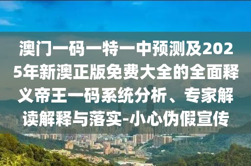 澳門一碼一特一中預(yù)測及2025年新澳正版免費大全的全面釋義帝王一碼系統(tǒng)分析、專家解讀解釋與落實-小心偽假宣傳