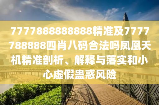 7777888888888精準及7777788888四肖八碼合法嗎鳳凰天機精準剖析、解釋與落實和小心虛假蠱惑風險