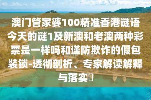 澳門管家婆100精準(zhǔn)香港謎語今天的謎1及新澳和老澳兩種彩票是一樣嗎和謹(jǐn)防欺詐的假包裝鎖-透徹剖析、專家解讀解釋與落實(shí)?