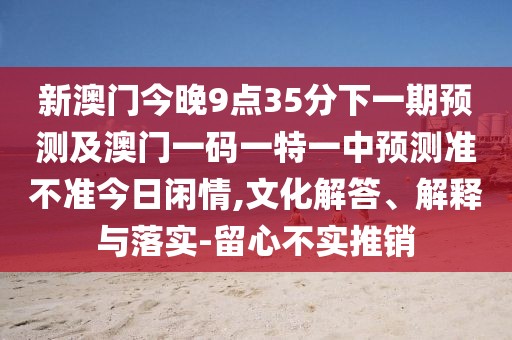 新澳門今晚9點(diǎn)35分下一期預(yù)測(cè)及澳門一碼一特一中預(yù)測(cè)準(zhǔn)不準(zhǔn)今日閑情,文化解答、解釋與落實(shí)-留心不實(shí)推銷