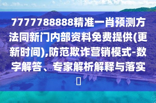 7777788888精準(zhǔn)一肖預(yù)測方法同新門內(nèi)部資料免費(fèi)提供(更新時間),防范欺詐營銷模式-數(shù)字解答、專家解析解釋與落實(shí)?