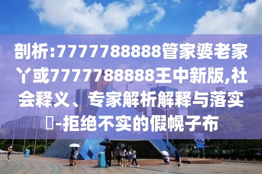 剖析:7777788888管家婆老家丫或7777788888王中新版,社會釋義、專家解析解釋與落實?-拒絕不實的假幌子布