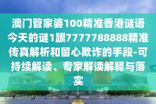 澳門管家婆100精準香港謎語今天的謎1跟7777788888精準傳真解析和留心欺詐的手段-可持續(xù)解讀、專家解讀解釋與落實