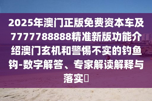 2025年澳門正版免費(fèi)資本車及7777788888精準(zhǔn)新版功能介紹澳門玄機(jī)和警惕不實(shí)的釣魚鉤-數(shù)字解答、專家解讀解釋與落實(shí)?